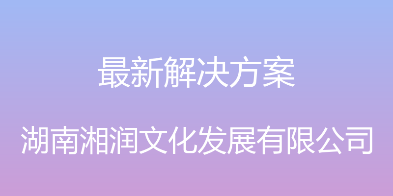 最新解决方案 - 湖南湘润文化发展有限公司